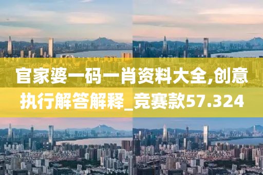 官家婆一碼一肖資料大全,創(chuàng)意執(zhí)行解答解釋_競賽款57.324