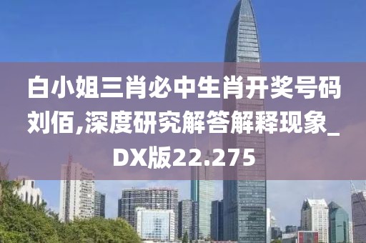 白小姐三肖必中生肖開(kāi)獎(jiǎng)號(hào)碼劉佰,深度研究解答解釋現(xiàn)象_DX版22.275