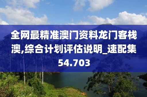 全網(wǎng)最精準(zhǔn)澳門資料龍門客棧澳,綜合計(jì)劃評(píng)估說明_速配集54.703