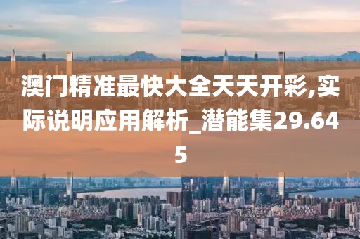 澳門精準(zhǔn)最快大全天天開(kāi)彩,實(shí)際說(shuō)明應(yīng)用解析_潛能集29.645