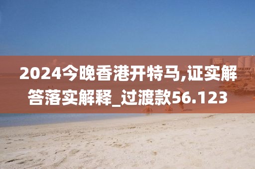 2024今晚香港開特馬,證實(shí)解答落實(shí)解釋_過渡款56.123