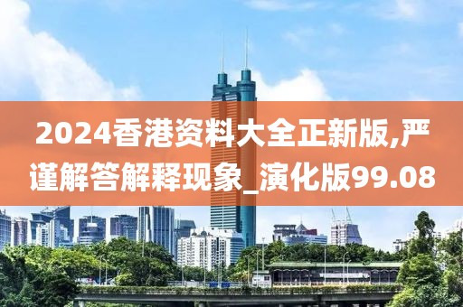 2024香港資料大全正新版,嚴(yán)謹(jǐn)解答解釋現(xiàn)象_演化版99.08