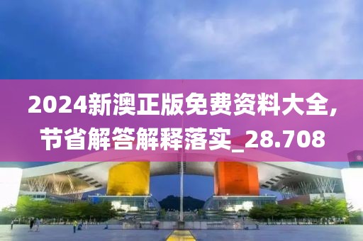 2024新澳正版免費資料大全,節(jié)省解答解釋落實_28.708