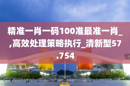 精準(zhǔn)一肖一碼100準(zhǔn)最準(zhǔn)一肖_,高效處理策略執(zhí)行_清新型57.754