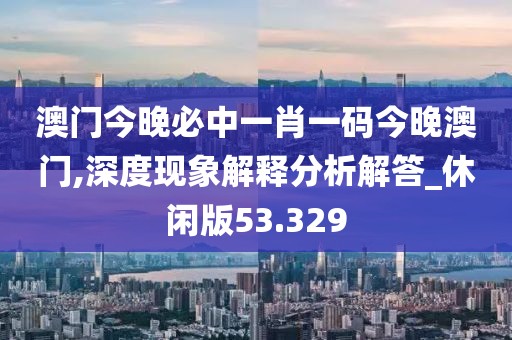 澳門今晚必中一肖一碼今晚澳門,深度現(xiàn)象解釋分析解答_休閑版53.329