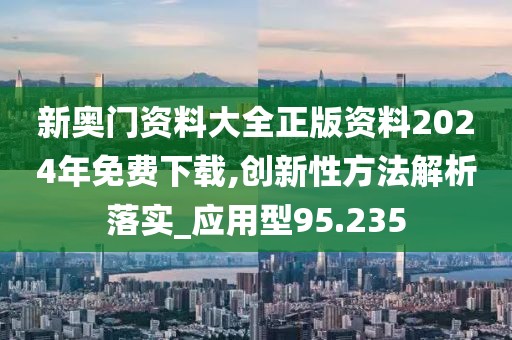 新奧門資料大全正版資料2024年免費下載,創(chuàng)新性方法解析落實_應用型95.235