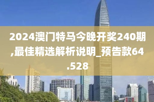 2024澳門特馬今晚開獎240期,最佳精選解析說明_預(yù)告款64.528