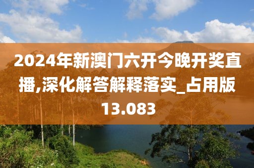 2024年新澳門六開今晚開獎直播,深化解答解釋落實_占用版13.083