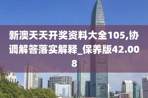新澳天天開獎資料大全105,協(xié)調(diào)解答落實解釋_保養(yǎng)版42.008