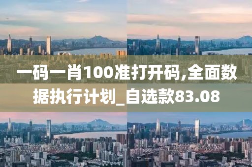 一碼一肖100準(zhǔn)打開碼,全面數(shù)據(jù)執(zhí)行計(jì)劃_自選款83.08