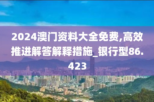 2024澳門資料大全免費(fèi),高效推進(jìn)解答解釋措施_銀行型86.423