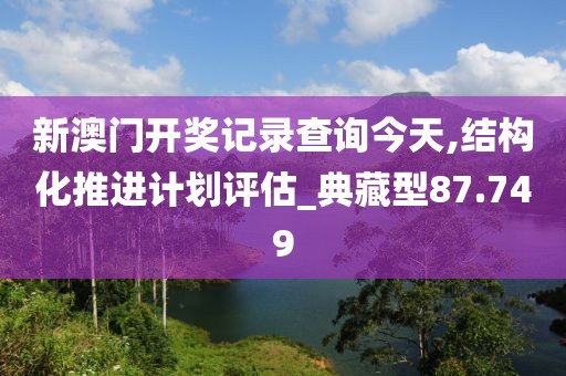 新澳門開(kāi)獎(jiǎng)記錄查詢今天,結(jié)構(gòu)化推進(jìn)計(jì)劃評(píng)估_典藏型87.749