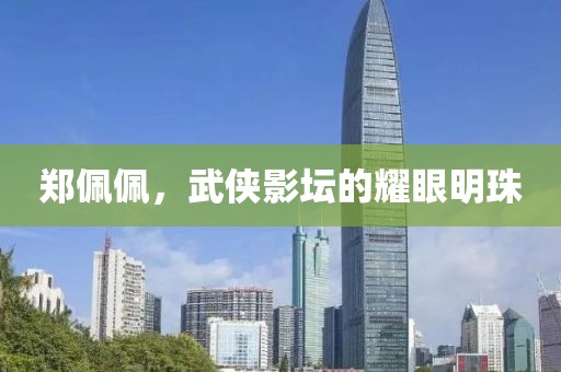 鄭佩佩，武俠影壇的耀眼明珠
