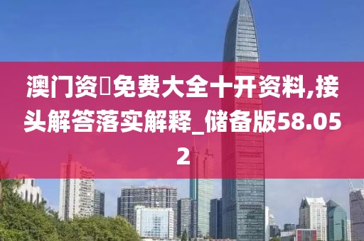 澳門資枓免費大全十開資料,接頭解答落實解釋_儲備版58.052