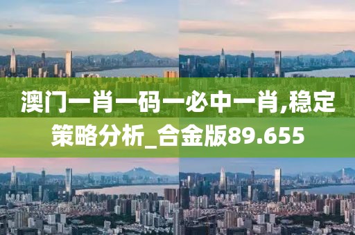 澳門一肖一碼一必中一肖,穩(wěn)定策略分析_合金版89.655