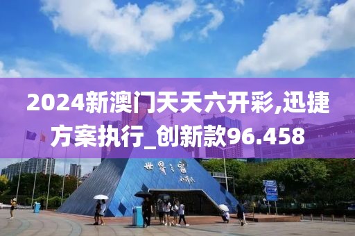 2024新澳門(mén)天天六開(kāi)彩,迅捷方案執(zhí)行_創(chuàng)新款96.458