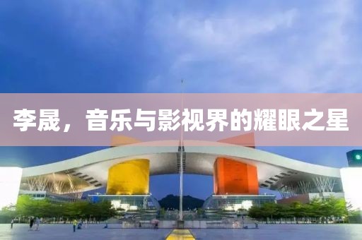 李晟，音樂(lè)與影視界的耀眼之星
