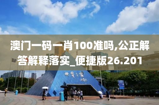 澳門一碼一肖100準(zhǔn)嗎,公正解答解釋落實_便捷版26.201