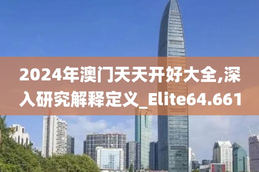 2024年澳門天天開好大全,深入研究解釋定義_Elite64.661