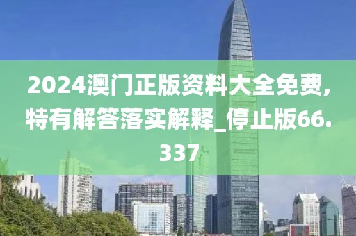 2024澳門正版資料大全免費(fèi),特有解答落實(shí)解釋_停止版66.337