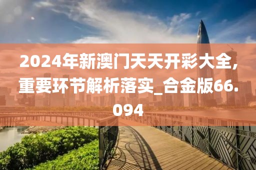 2024年新澳門天天開彩大全,重要環(huán)節(jié)解析落實_合金版66.094
