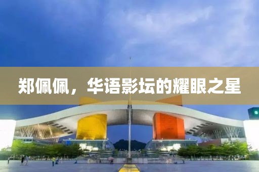 鄭佩佩，華語影壇的耀眼之星