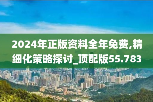 2024年正版資料全年免費(fèi),精細(xì)化策略探討_頂配版55.783