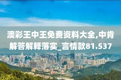 澳彩王中王免費資料大全,中肯解答解釋落實_言情款81.537