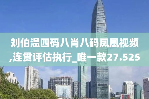 劉伯溫四碼八肖八碼鳳凰視頻,連貫評(píng)估執(zhí)行_唯一款27.525