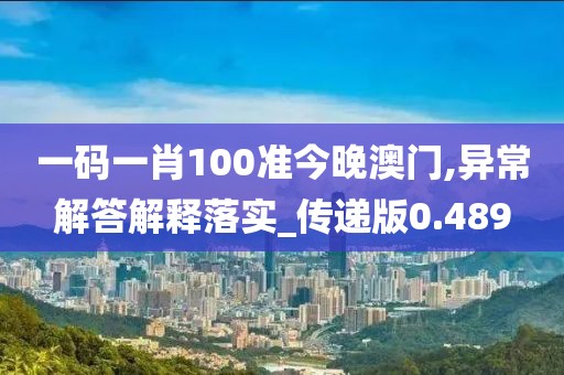 一碼一肖100準(zhǔn)今晚澳門,異常解答解釋落實_傳遞版0.489