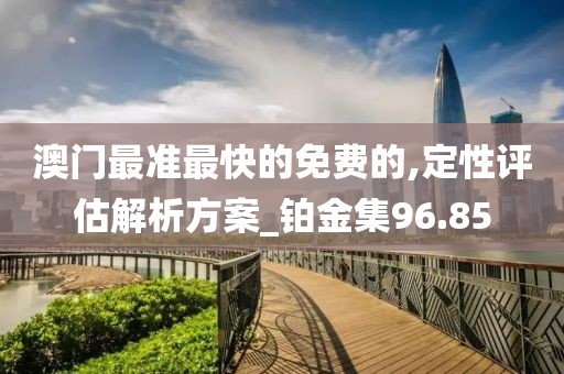 澳門最準最快的免費的,定性評估解析方案_鉑金集96.85