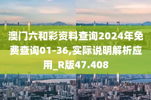 澳門六和彩資料查詢2024年免費查詢01-36,實際說明解析應(yīng)用_R版47.408