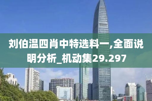 劉伯溫四肖中特選料一,全面說明分析_機動集29.297