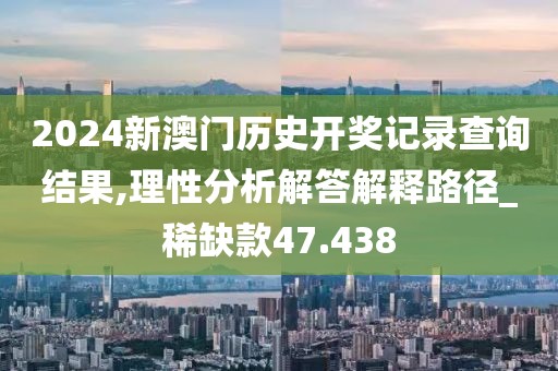 2024新澳門歷史開獎(jiǎng)記錄查詢結(jié)果,理性分析解答解釋路徑_稀缺款47.438