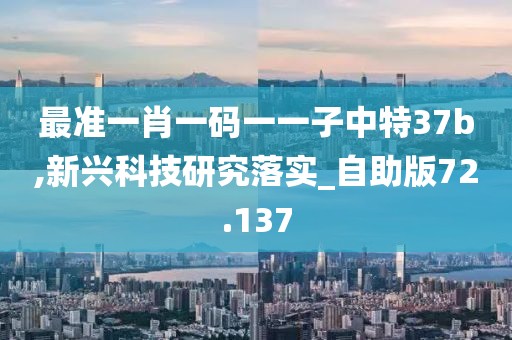 最準(zhǔn)一肖一碼一一子中特37b,新興科技研究落實_自助版72.137