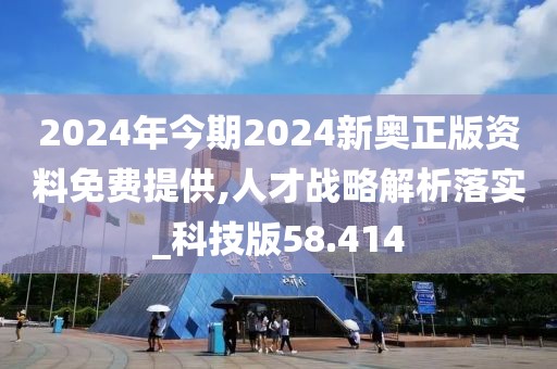 2024年今期2024新奧正版資料免費(fèi)提供,人才戰(zhàn)略解析落實(shí)_科技版58.414