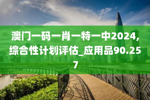澳門一碼一肖一特一中2024,綜合性計劃評估_應(yīng)用品90.257