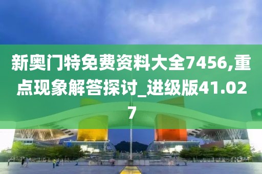新奧門特免費資料大全7456,重點現(xiàn)象解答探討_進級版41.027