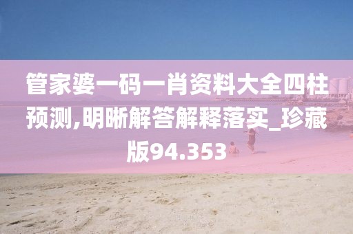管家婆一碼一肖資料大全四柱預(yù)測(cè),明晰解答解釋落實(shí)_珍藏版94.353
