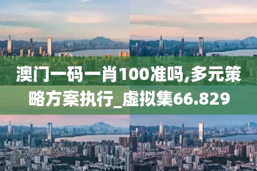 澳門一碼一肖100準嗎,多元策略方案執(zhí)行_虛擬集66.829
