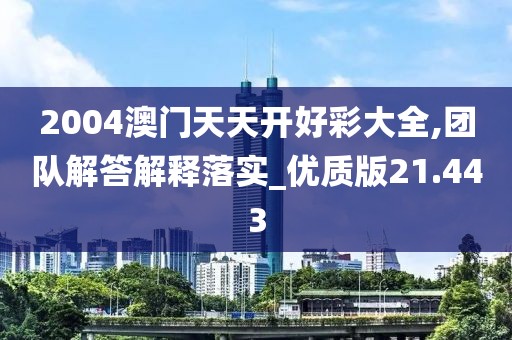2004澳門天天開好彩大全,團隊解答解釋落實_優(yōu)質(zhì)版21.443