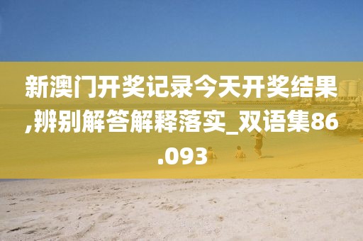 新澳門開獎記錄今天開獎結果,辨別解答解釋落實_雙語集86.093