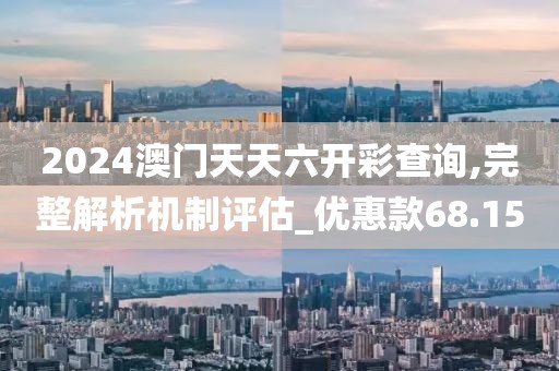 2024澳門(mén)天天六開(kāi)彩查詢,完整解析機(jī)制評(píng)估_優(yōu)惠款68.15