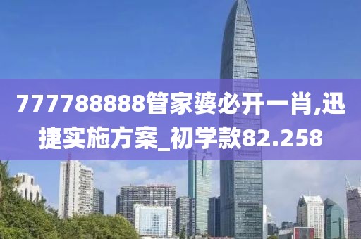 777788888管家婆必開一肖,迅捷實施方案_初學(xué)款82.258