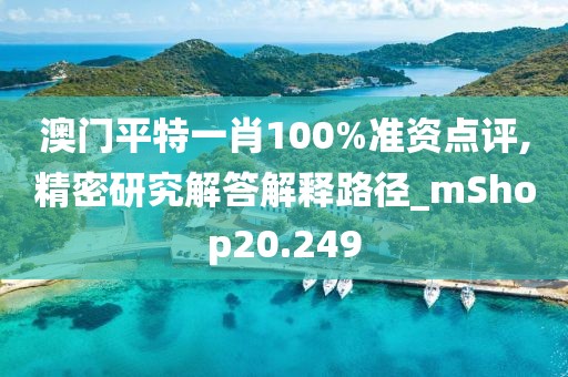 澳門平特一肖100%準(zhǔn)資點(diǎn)評(píng),精密研究解答解釋路徑_mShop20.249