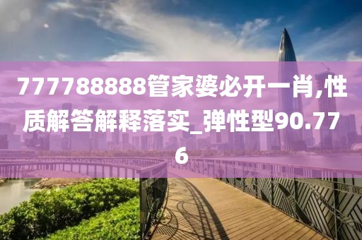 777788888管家婆必開一肖,性質解答解釋落實_彈性型90.776