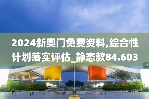 2024新奧門免費資料,綜合性計劃落實評估_靜態(tài)款84.603