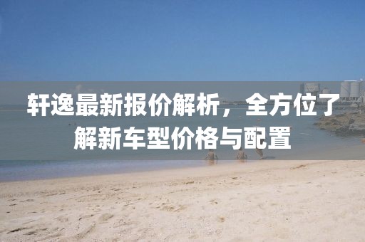 軒逸最新報(bào)價(jià)解析，全方位了解新車型價(jià)格與配置