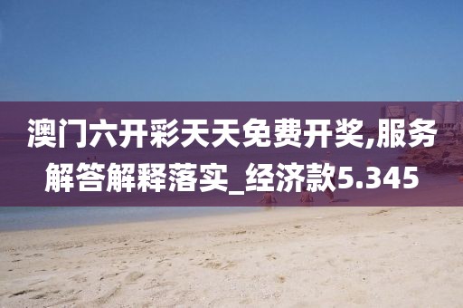 澳門六開彩天天免費開獎,服務解答解釋落實_經濟款5.345