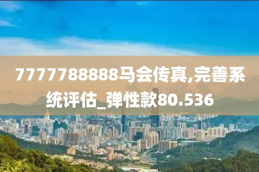 7777788888馬會傳真,完善系統(tǒng)評估_彈性款80.536